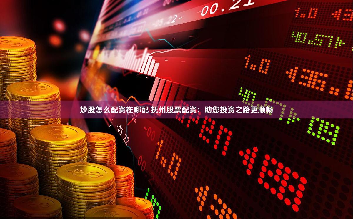 炒股怎么配资在哪配 抚州股票配资：助您投资之路更顺畅