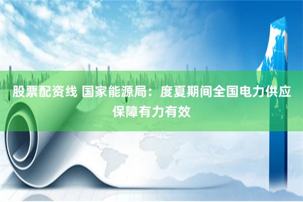 股票配资线 国家能源局：度夏期间全国电力供应保障有力有效
