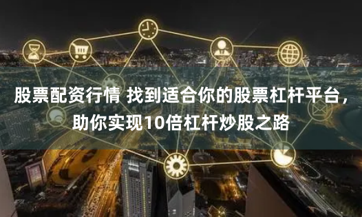 股票配资行情 找到适合你的股票杠杆平台，助你实现10倍杠杆炒股之路