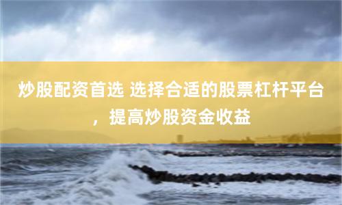 炒股配资首选 选择合适的股票杠杆平台，提高炒股资金收益