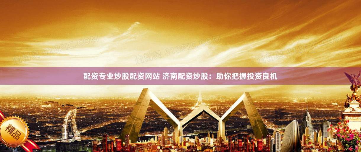 配资专业炒股配资网站 济南配资炒股：助你把握投资良机
