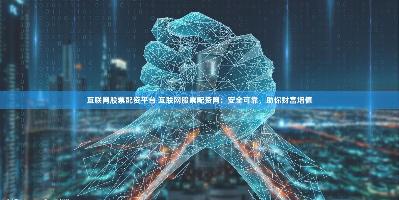 互联网股票配资平台 互联网股票配资网：安全可靠，助你财富增值