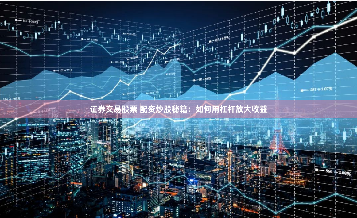 证券交易股票 配资炒股秘籍：如何用杠杆放大收益