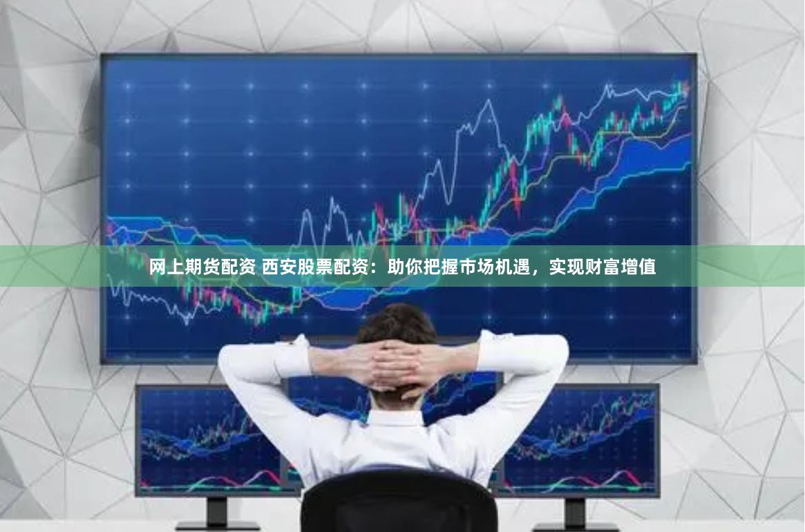 网上期货配资 西安股票配资：助你把握市场机遇，实现财富增值