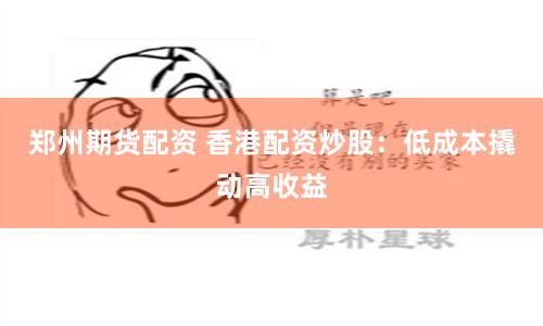 郑州期货配资 香港配资炒股：低成本撬动高收益