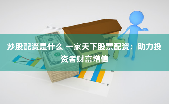 炒股配资是什么 一家天下股票配资：助力投资者财富增值