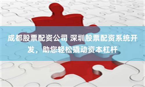 成都股票配资公司 深圳股票配资系统开发，助您轻松撬动资本杠杆