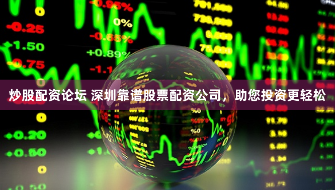 炒股配资论坛 深圳靠谱股票配资公司，助您投资更轻松