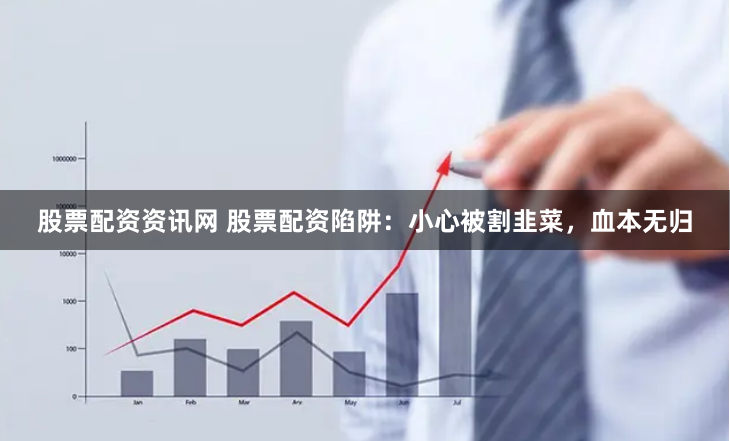 股票配资资讯网 股票配资陷阱：小心被割韭菜，血本无归