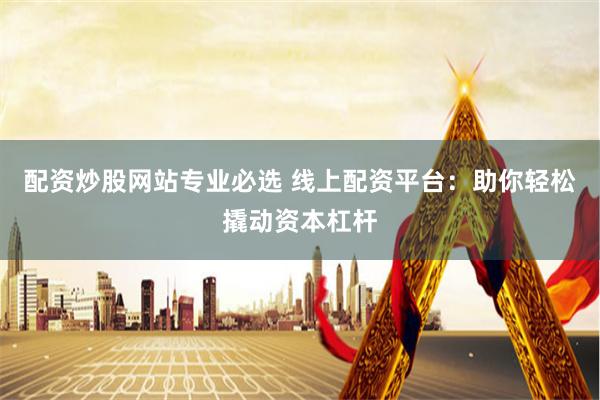 配资炒股网站专业必选 线上配资平台：助你轻松撬动资本杠杆