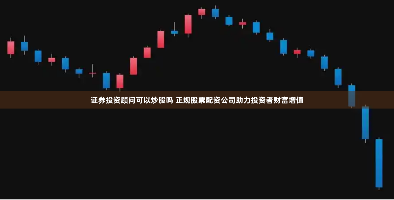 证券投资顾问可以炒股吗 正规股票配资公司助力投资者财富增值