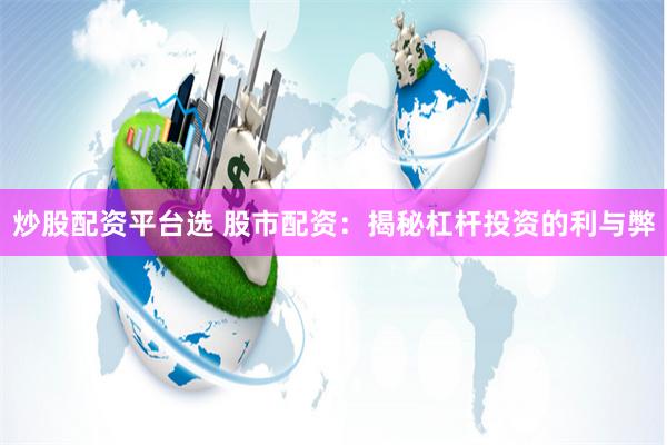 炒股配资平台选 股市配资：揭秘杠杆投资的利与弊