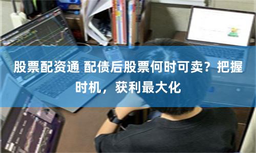 股票配资通 配债后股票何时可卖？把握时机，获利最大化