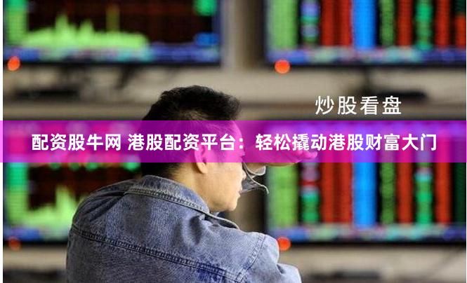 配资股牛网 港股配资平台：轻松撬动港股财富大门