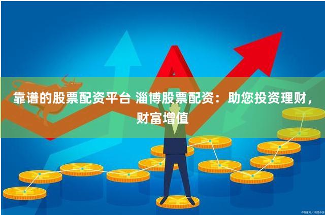 靠谱的股票配资平台 淄博股票配资：助您投资理财，财富增值