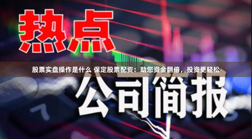 股票实盘操作是什么 保定股票配资：助您资金翻倍，投资更轻松