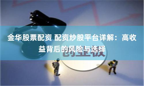 金华股票配资 配资炒股平台详解：高收益背后的风险与选择