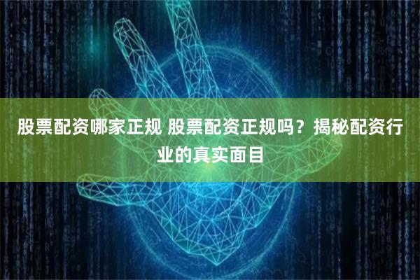 股票配资哪家正规 股票配资正规吗？揭秘配资行业的真实面目