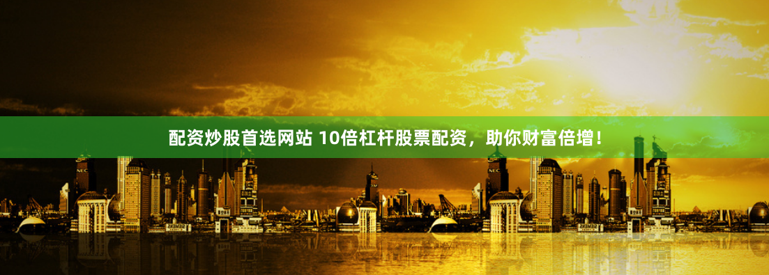 配资炒股首选网站 10倍杠杆股票配资，助你财富倍增！
