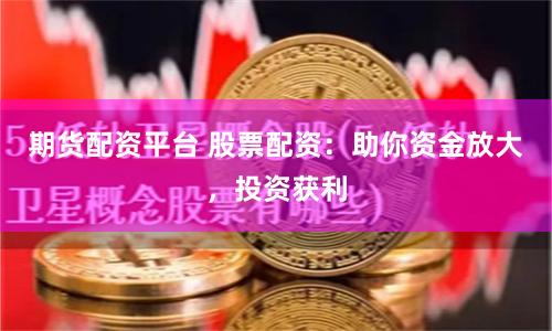 期货配资平台 股票配资：助你资金放大，投资获利