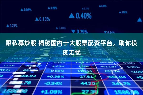 跟私募炒股 揭秘国内十大股票配资平台，助你投资无忧