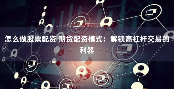 怎么做股票配资 期货配资模式：解锁高杠杆交易的利器