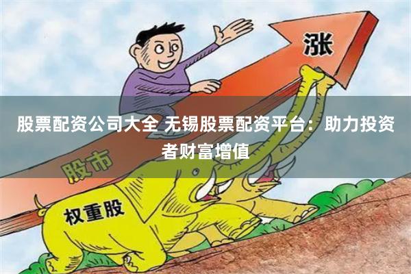 股票配资公司大全 无锡股票配资平台：助力投资者财富增值